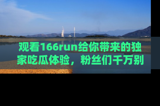 观看166run给你带来的独家吃瓜体验，粉丝们千万别错过