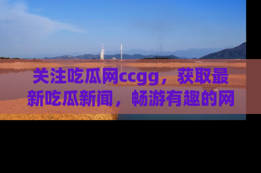 关注吃瓜网ccgg，获取最新吃瓜新闻，畅游有趣的网站世界