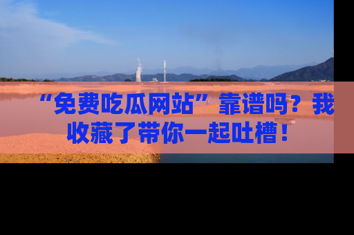 “免费吃瓜网站”靠谱吗？我收藏了带你一起吐槽！