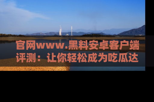 官网www.黑料安卓客户端评测：让你轻松成为吃瓜达人！