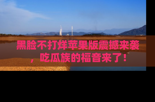 黑脸不打烊苹果版震撼来袭，吃瓜族的福音来了！