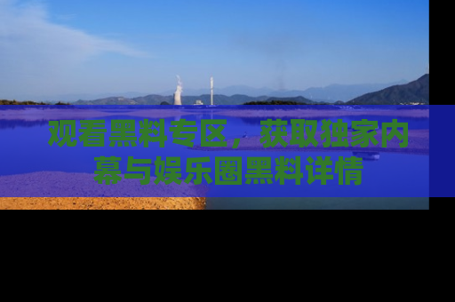 观看黑料专区，获取独家内幕与娱乐圈黑料详情
