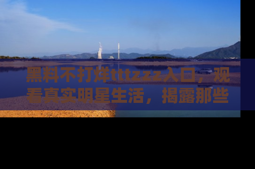 黑料不打烊tttzzz入口，观看真实明星生活，揭露那些不为人知的真相