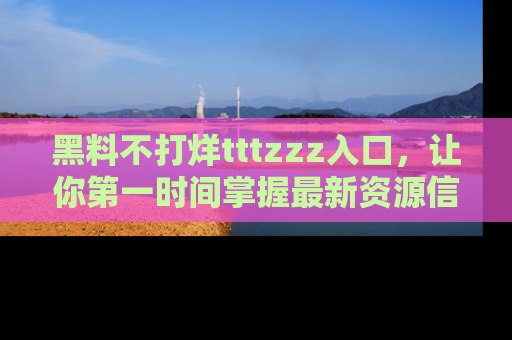 黑料不打烊tttzzz入口，让你第一时间掌握最新资源信息