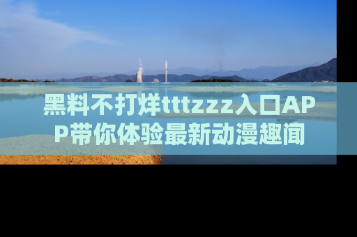 黑料不打烊tttzzz入口APP带你体验最新动漫趣闻