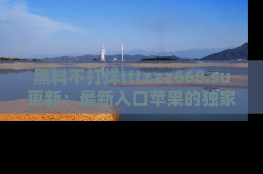 黑料不打烊tttzzz668.su更新：最新入口苹果的独家黑料，你不能错过的真相！