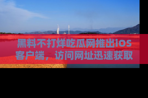 黑料不打烊吃瓜网推出iOS客户端，访问网址迅速获取独家八卦！