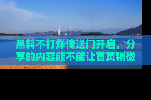 黑料不打烊传送门开启，分享的内容能不能让首页稍微有点新意？