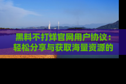 黑料不打烊官网用户协议：轻松分享与获取海量资源的方法