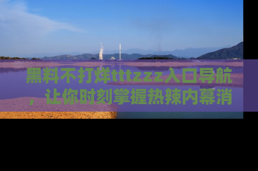 黑料不打烊tttzzz入口导航，让你时刻掌握热辣内幕消息