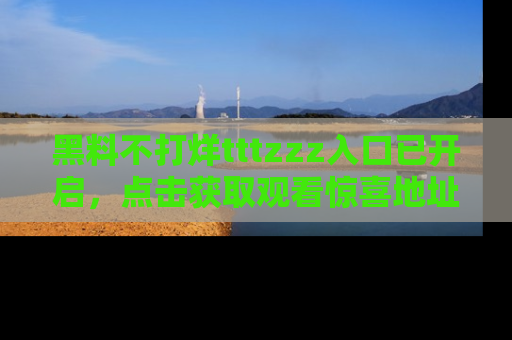 黑料不打烊tttzzz入口已开启，点击获取观看惊喜地址！