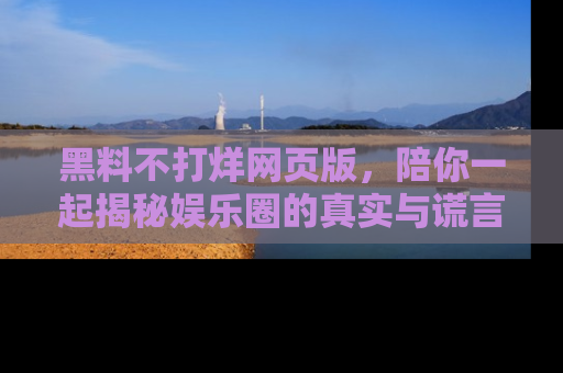 黑料不打烊网页版，陪你一起揭秘娱乐圈的真实与谎言。