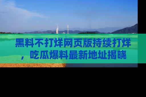 黑料不打烊网页版持续打烊，吃瓜爆料最新地址揭晓