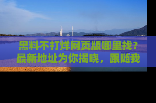 黑料不打烊网页版哪里找？最新地址为你揭晓，跟随我们一起了解更多八卦吧！