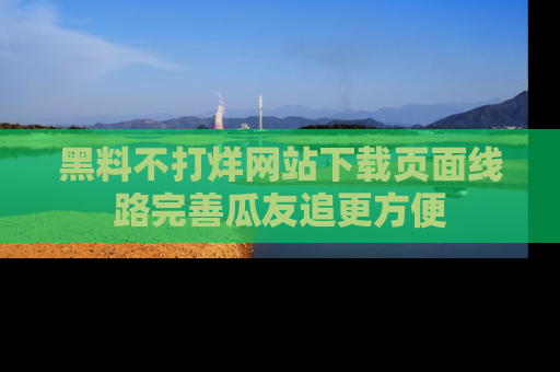 黑料不打烊网站下载页面线路完善瓜友追更方便