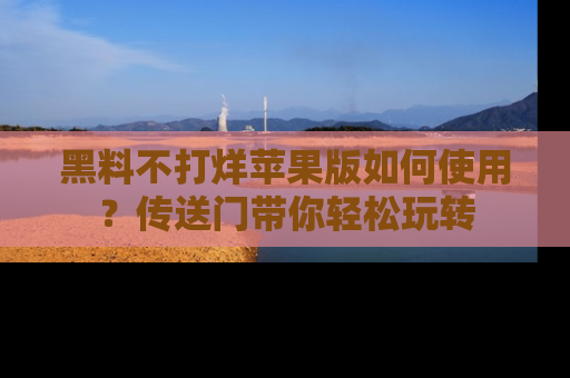 黑料不打烊苹果版如何使用？传送门带你轻松玩转
