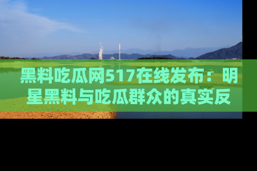 黑料吃瓜网517在线发布：明星黑料与吃瓜群众的真实反应
