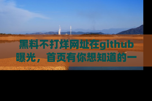 黑料不打烊网址在github曝光，首页有你想知道的一切幽默趣事，快来看看
