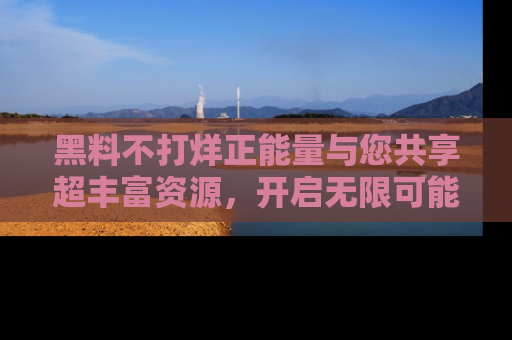 黑料不打烊正能量与您共享超丰富资源，开启无限可能的新视界！