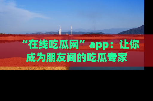 “在线吃瓜网”app：让你成为朋友间的吃瓜专家