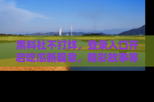 黑料社不打烊，登录入口开启吃瓜新篇章，精彩故事等你来发现！