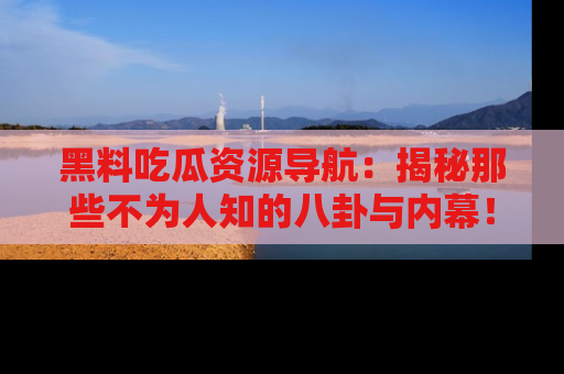 黑料吃瓜资源导航：揭秘那些不为人知的八卦与内幕！