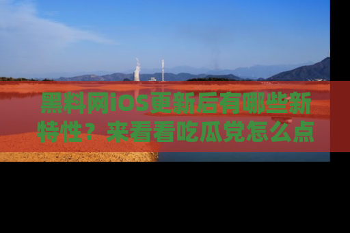 黑料网iOS更新后有哪些新特性？来看看吃瓜党怎么点评！