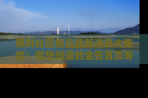 黑料社区精品最新消息大集结：你想知道的全在首页等你探索！