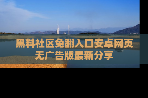 黑料社区免翻入口安卓网页无广告版最新分享