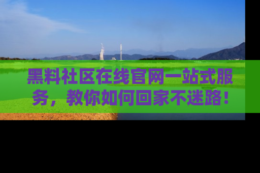 黑料社区在线官网一站式服务，教你如何回家不迷路！
