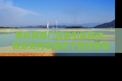 黑料网曝门反差引发热议，教你如何收藏和下载独家爆料