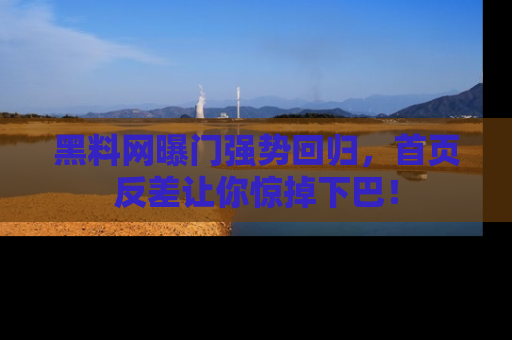黑料网曝门强势回归，首页反差让你惊掉下巴！