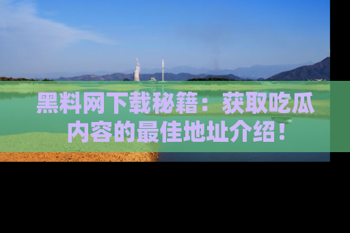黑料网下载秘籍：获取吃瓜内容的最佳地址介绍！