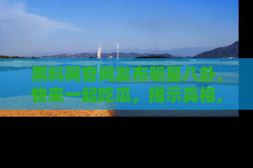 黑料网官网发布明星八卦，快来一起吃瓜，揭示真相，乐趣无穷！