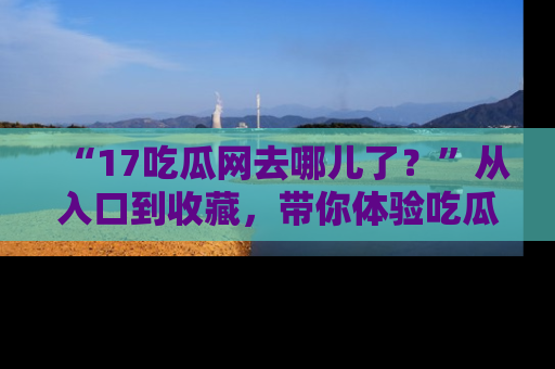 “17吃瓜网去哪儿了?”从入口到收藏,带你体验吃瓜新风潮!