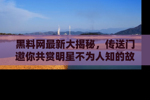 黑料网最新大揭秘，传送门邀你共赏明星不为人知的故事！