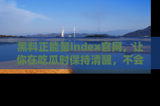 黑料正能量index官网，让你在吃瓜时保持清醒，不会轻易迷路