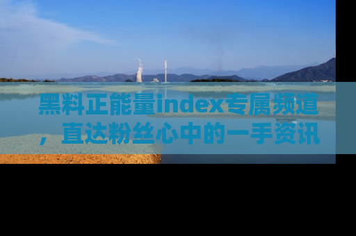 黑料正能量index专属频道，直达粉丝心中的一手资讯！