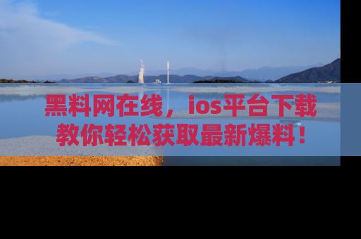 黑料网在线，ios平台下载教你轻松获取最新爆料！