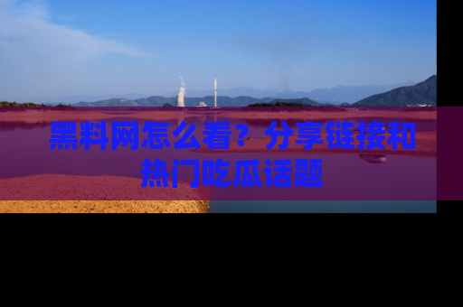黑料网怎么看？分享链接和热门吃瓜话题