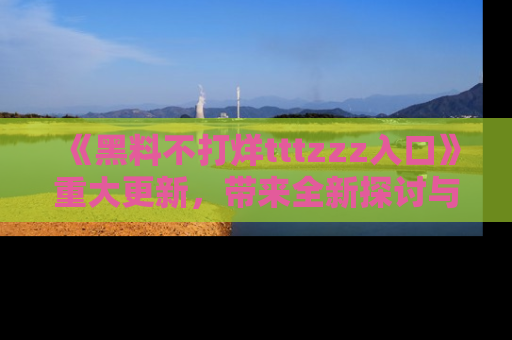 《黑料不打烊tttzzz入口》重大更新，带来全新探讨与互动体验