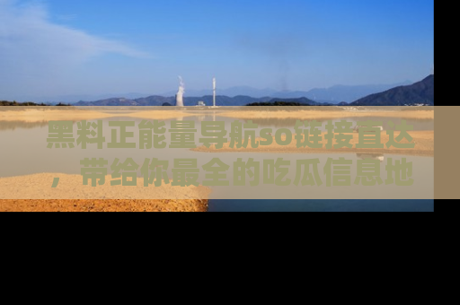 黑料正能量导航so链接直达，带给你最全的吃瓜信息地址，快来一起分享吧！
