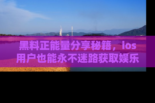 黑料正能量分享秘籍，ios用户也能永不迷路获取娱乐信息
