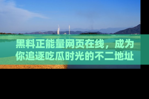 黑料正能量网页在线，成为你追逐吃瓜时光的不二地址选择
