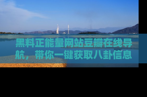 黑料正能量网站豆瓣在线导航，带你一键获取八卦信息