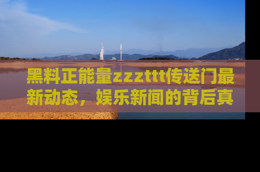 黑料正能量zzzttt传送门最新动态，娱乐新闻的背后真相尽在此处！