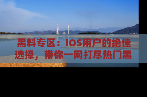 黑料专区：IOS用户的绝佳选择，带你一网打尽热门黑料资讯！