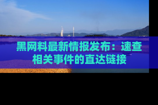 黑网料最新情报发布：速查相关事件的直达链接