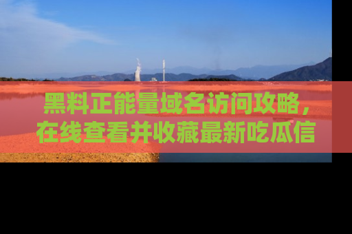 黑料正能量域名访问攻略，在线查看并收藏最新吃瓜信息！