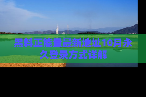 黑料正能量最新地址10月永久登录方式详解
